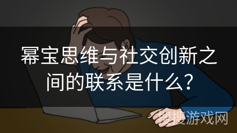 幂宝思维与社交创新之间的联系是什么? 幂宝思维与社交创新之间的联系是什么?