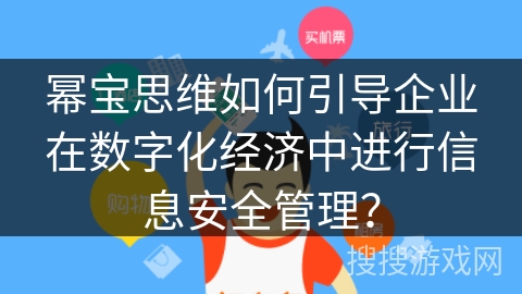 幂宝思维如何引导企业在数字化经济中进行信息安全管理? 幂宝思维如何引导企业在数字化经济中进行信息安全管理?