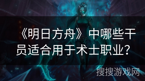 《明日方舟》中哪些干员适合用于术士职业？