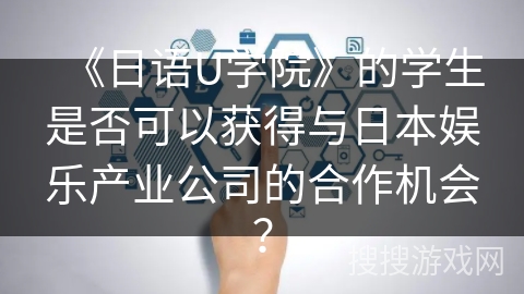 《日语U学院》的学生是否可以获得与日本娱乐产业公司的合作机会？