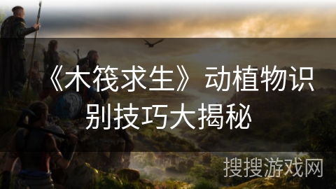 《木筏求生》动植物识别技巧大揭秘