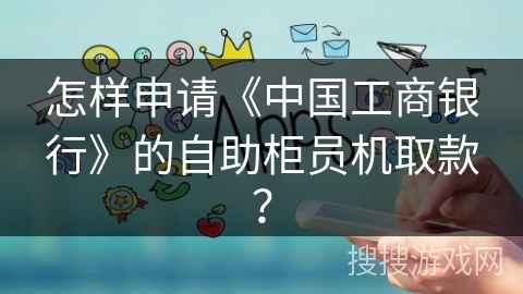 怎样申请《中国工商银行》的自助柜员机取款？
