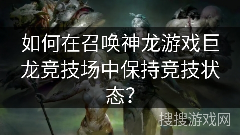 如何在召唤神龙游戏巨龙竞技场中保持竞技状态？