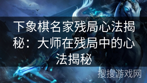 下象棋名家残局心法揭秘：大师在残局中的心法揭秘