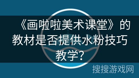 《画啦啦美术课堂》的教材是否提供水粉技巧教学？