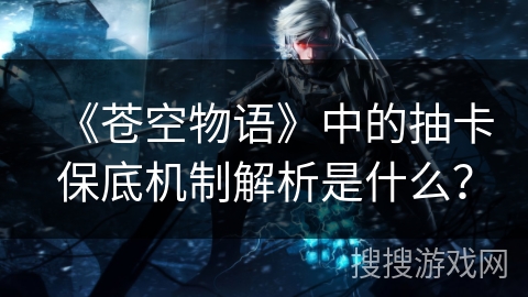 《苍空物语》中的抽卡保底机制解析是什么？