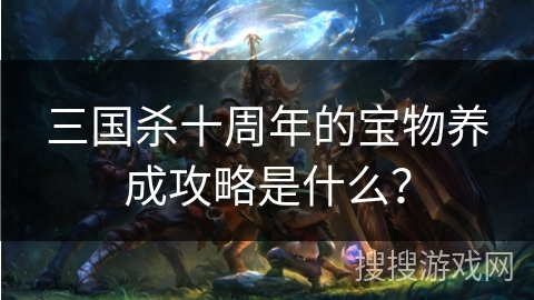 三国杀十周年的宝物养成攻略是什么？