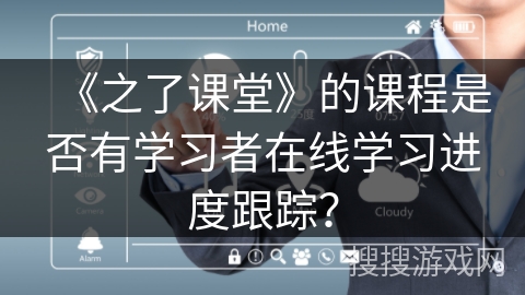 《之了课堂》的课程是否有学习者在线学习进度跟踪？