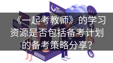 《一起考教师》的学习资源是否包括备考计划的备考策略分享？