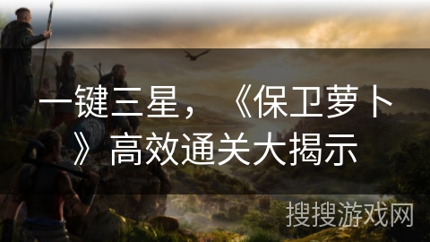 一键三星，《保卫萝卜》高效通关大揭示