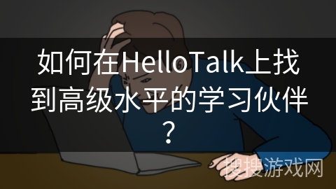 如何在HelloTalk上找到高级水平的学习伙伴？