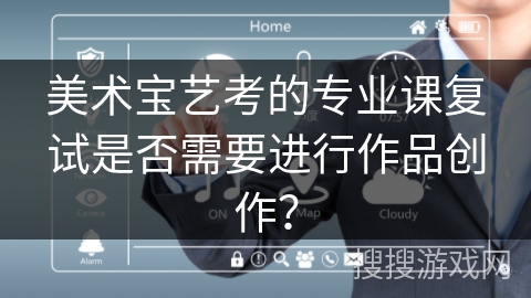 美术宝艺考的专业课复试是否需要进行作品创作？