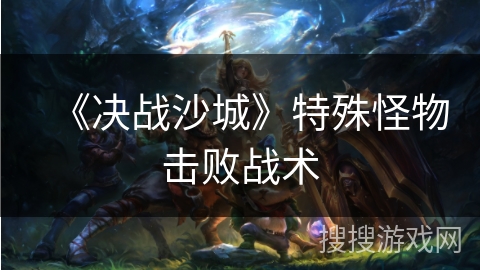 《决战沙城》特殊怪物击败战术 《决战沙城》特殊怪物击败战术