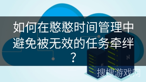 如何在憨憨时间管理中避免被无效的任务牵绊？