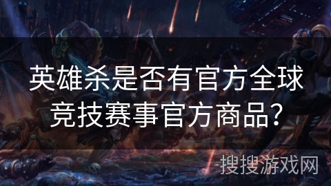 英雄杀是否有官方全球竞技赛事官方商品？