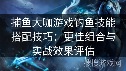 捕鱼大咖游戏钓鱼技能搭配技巧：更佳组合与实战效果评估