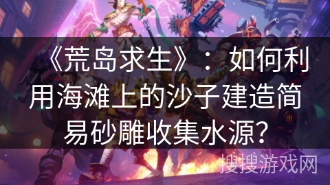 《荒岛求生》：如何利用海滩上的沙子建造简易砂雕收集水源？