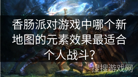 香肠派对游戏中哪个新地图的元素效果最适合个人战斗？
