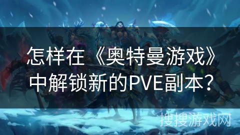怎样在《奥特曼游戏》中解锁新的PVE副本？