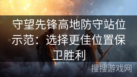 守望先锋高地防守站位示范:选择更佳位置保卫胜利 守望先锋高地防守站位示范:选择更佳位置保卫胜利