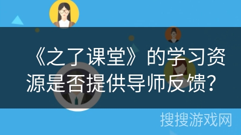 《之了课堂》的学习资源是否提供导师反馈? 《之了课堂》的学习资源是否提供导师反馈?