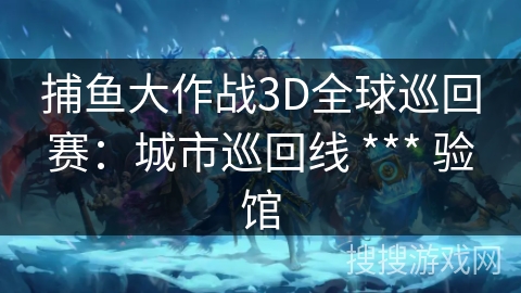 捕鱼大作战3D全球巡回赛：城市巡回线 *** 验馆