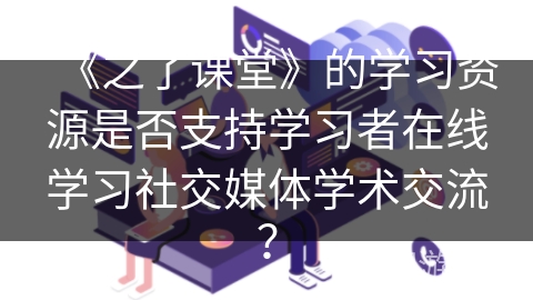 《之了课堂》的学习资源是否支持学习者在线学习社交媒体学术交流？