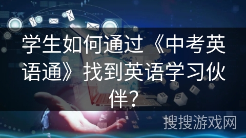 学生如何通过《中考英语通》找到英语学习伙伴? 学生如何通过《中考英语通》找到英语学习伙伴?
