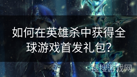 如何在英雄杀中获得全球游戏首发礼包？