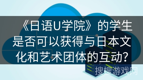 《日语U学院》的学生是否可以获得与日本文化和艺术团体的互动？
