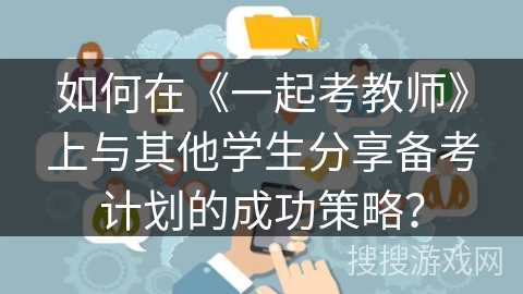 如何在《一起考教师》上与其他学生分享备考计划的成功策略？