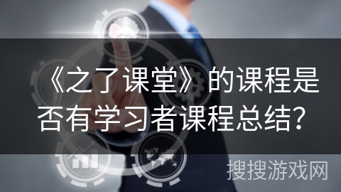 《之了课堂》的课程是否有学习者课程总结？