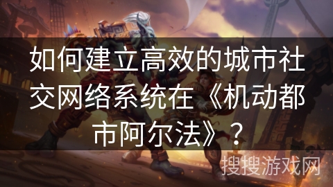 如何建立高效的城市社交网络系统在《机动都市阿尔法》？