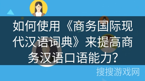 如何使用《商务国际现代汉语词典》来提高商务汉语口语能力？