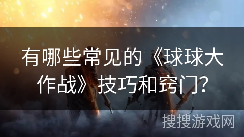 有哪些常见的《球球大作战》技巧和窍门？