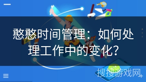 憨憨时间管理：如何处理工作中的变化？