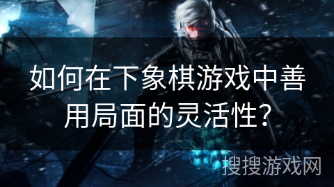 如何在下象棋游戏中善用局面的灵活性？