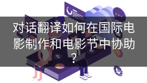 对话翻译如何在国际电影制作和电影节中协助？