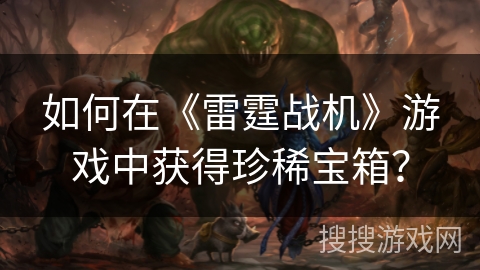 如何在《雷霆战机》游戏中获得珍稀宝箱？