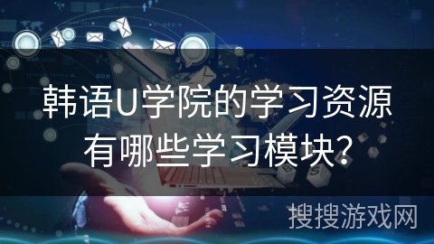 韩语U学院的学习资源有哪些学习模块？
