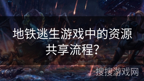 地铁逃生游戏中的资源共享流程？
