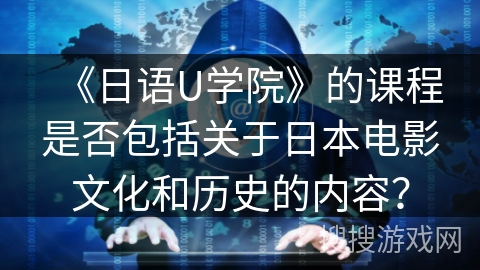 《日语U学院》的课程是否包括关于日本电影文化和历史的内容？