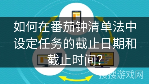 如何在番茄钟清单法中设定任务的截止日期和截止时间？