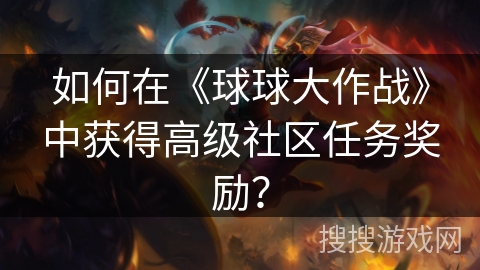 如何在《球球大作战》中获得高级社区任务奖励？