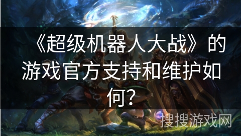《超级机器人大战》的游戏官方支持和维护如何？