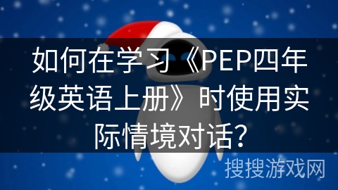 如何在学习《PEP四年级英语上册》时使用实际情境对话? 如何在学习《PEP四年级英语上册》时使用实际情境对话?