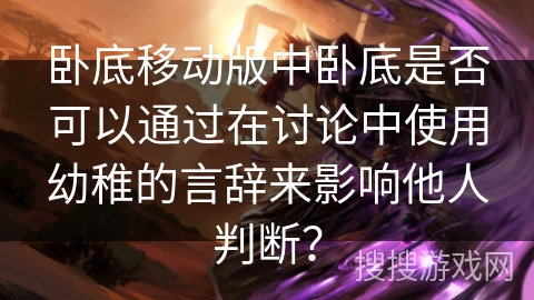 卧底移动版中卧底是否可以通过在讨论中使用幼稚的言辞来影响他人判断？