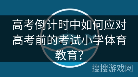 高考倒计时中如何应对高考前的考试小学体育教育？