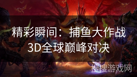 精彩瞬间:捕鱼大作战3D全球巅峰对决 精彩瞬间:捕鱼大作战3D全球巅峰对决