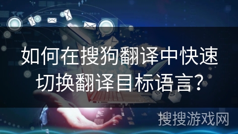 如何在搜狗翻译中快速切换翻译目标语言? 如何在搜狗翻译中快速切换翻译目标语言?
